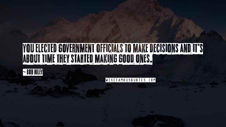 Bob Riley Quotes: You elected government officials to make decisions and it's about time they started making good ones.