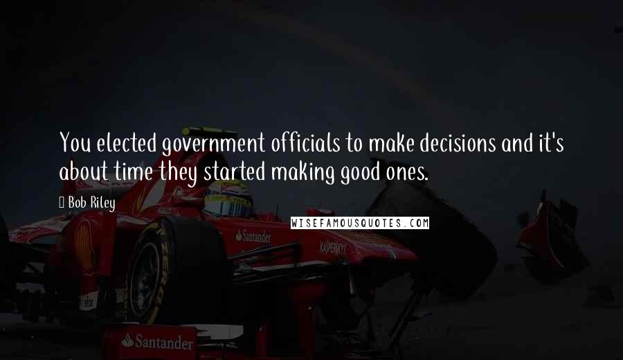 Bob Riley Quotes: You elected government officials to make decisions and it's about time they started making good ones.