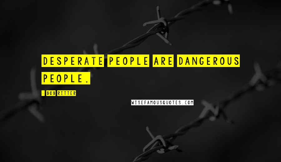 Bob Ritter Quotes: Desperate people are dangerous people.