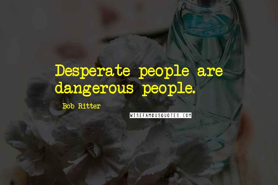 Bob Ritter Quotes: Desperate people are dangerous people.