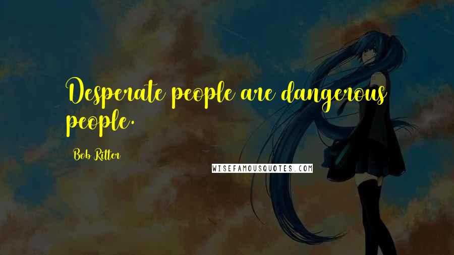 Bob Ritter Quotes: Desperate people are dangerous people.