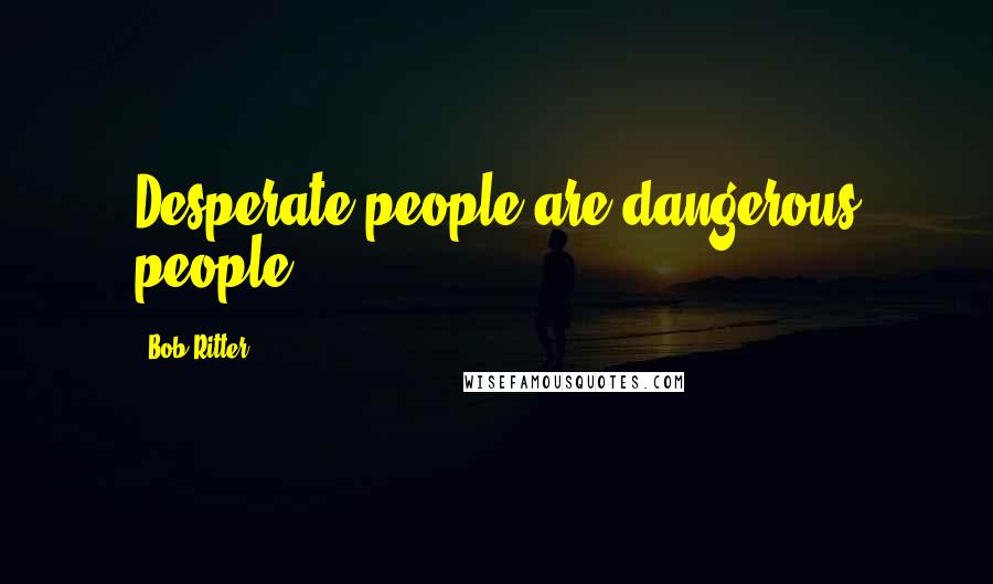 Bob Ritter Quotes: Desperate people are dangerous people.