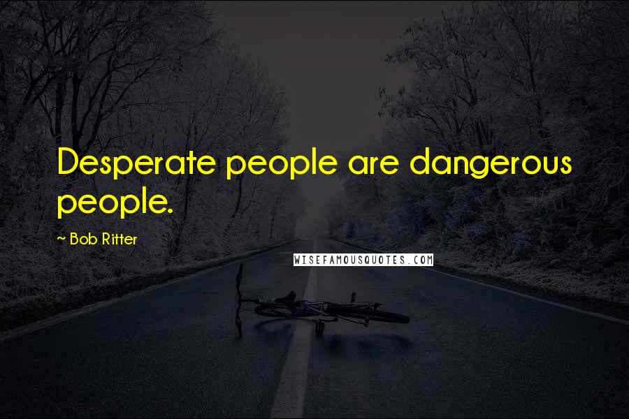 Bob Ritter Quotes: Desperate people are dangerous people.
