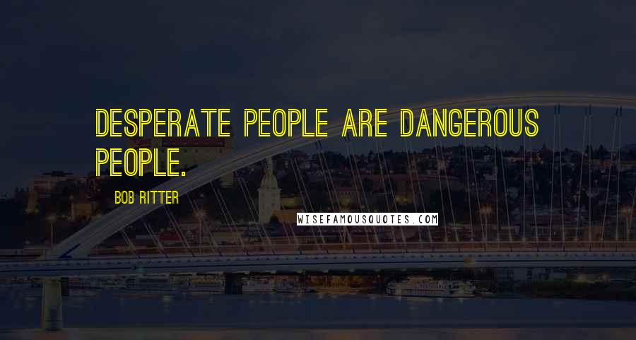 Bob Ritter Quotes: Desperate people are dangerous people.