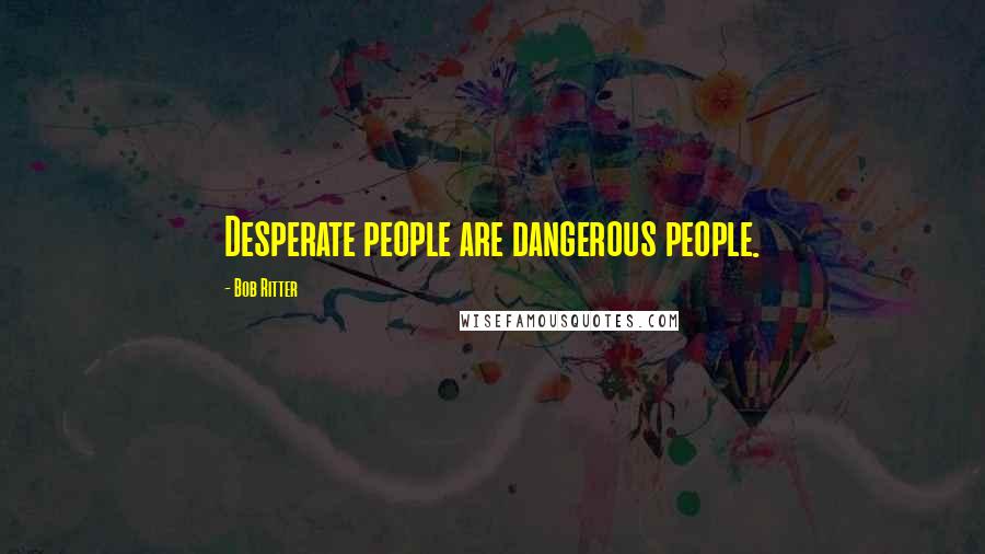 Bob Ritter Quotes: Desperate people are dangerous people.