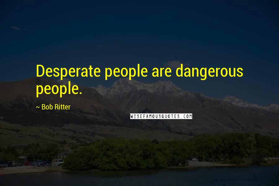 Bob Ritter Quotes: Desperate people are dangerous people.