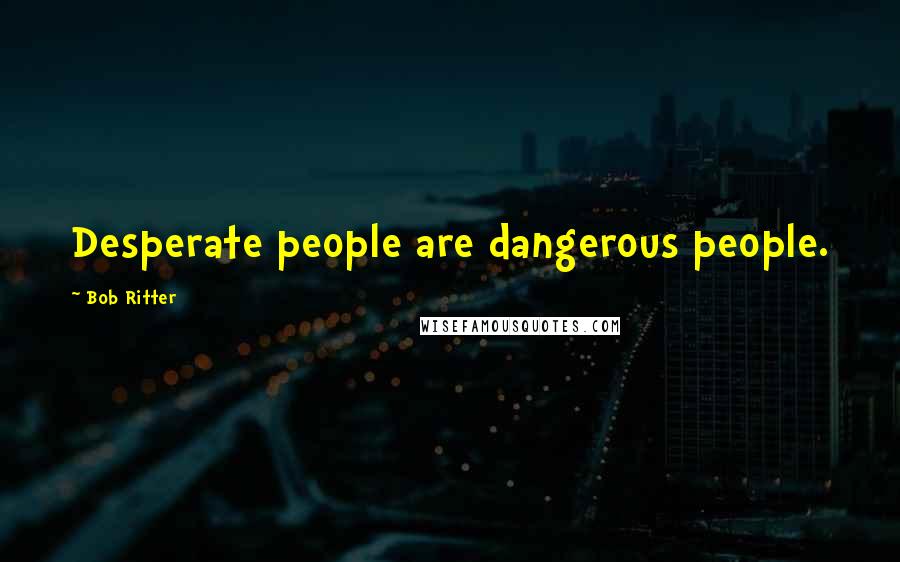 Bob Ritter Quotes: Desperate people are dangerous people.