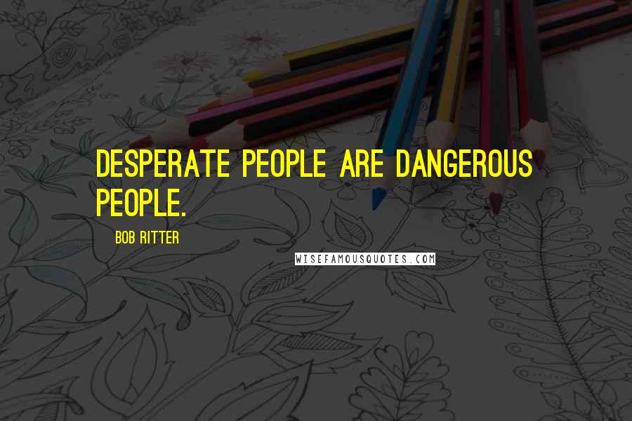 Bob Ritter Quotes: Desperate people are dangerous people.