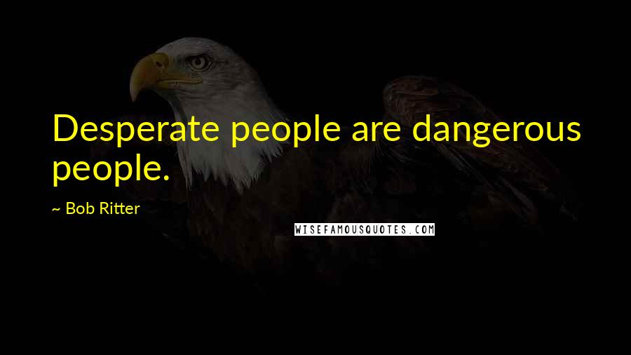 Bob Ritter Quotes: Desperate people are dangerous people.