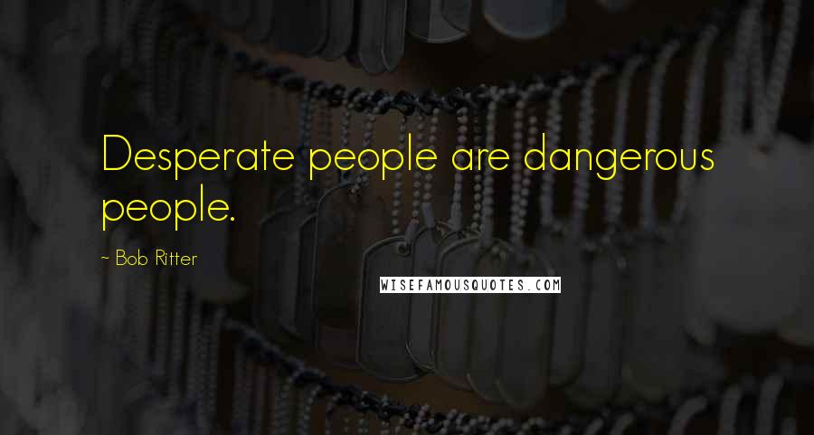 Bob Ritter Quotes: Desperate people are dangerous people.