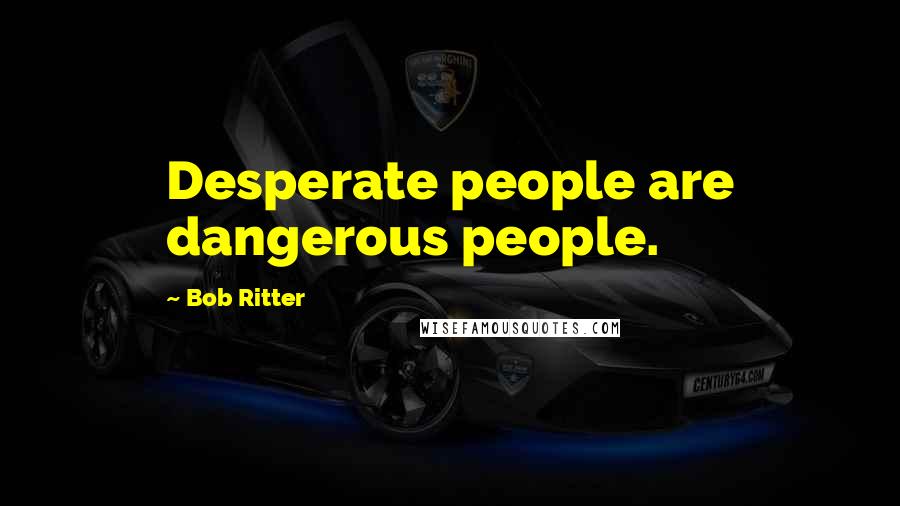 Bob Ritter Quotes: Desperate people are dangerous people.