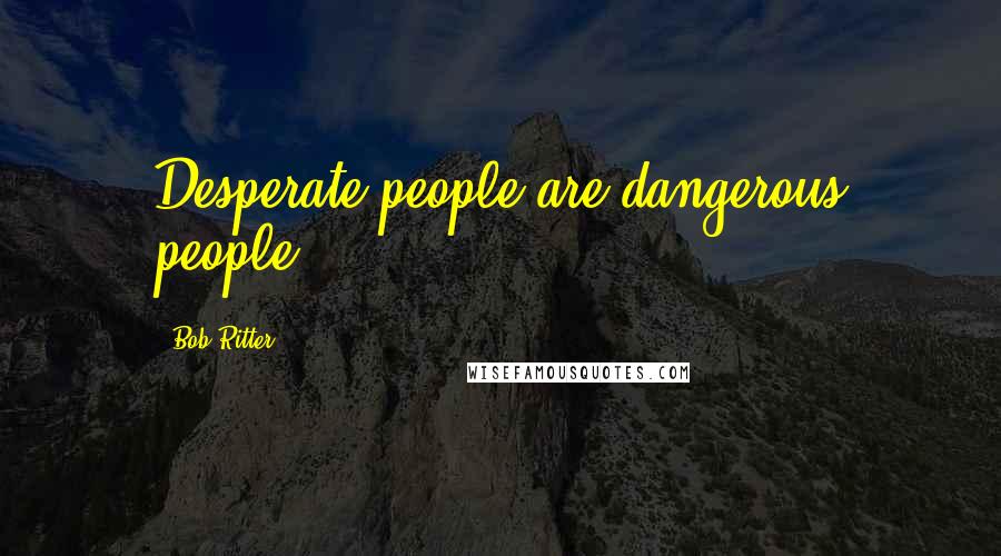 Bob Ritter Quotes: Desperate people are dangerous people.