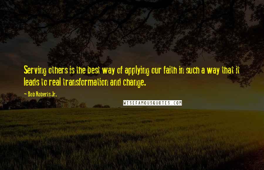 Bob Roberts Jr. Quotes: Serving others is the best way of applying our faith in such a way that it leads to real transformation and change.