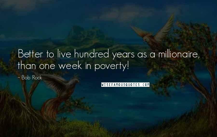 Bob Rock Quotes: Better to live hundred years as a millionaire, than one week in poverty!