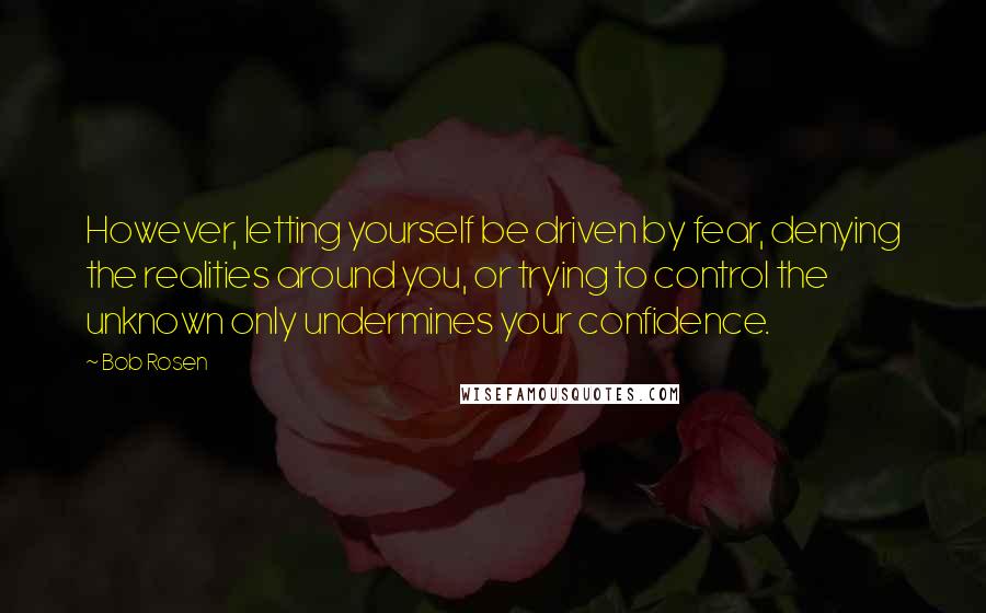 Bob Rosen Quotes: However, letting yourself be driven by fear, denying the realities around you, or trying to control the unknown only undermines your confidence.