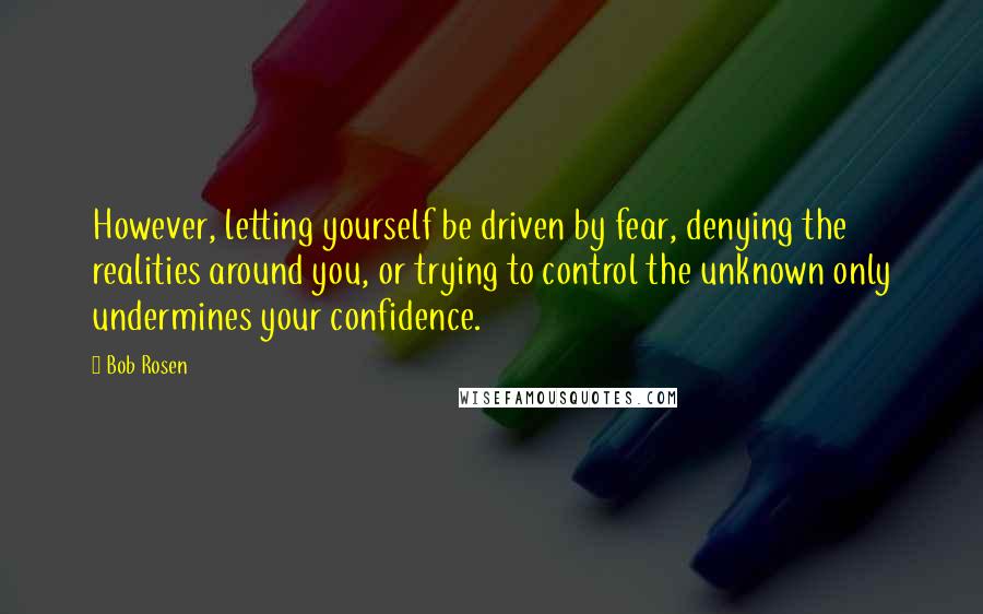 Bob Rosen Quotes: However, letting yourself be driven by fear, denying the realities around you, or trying to control the unknown only undermines your confidence.