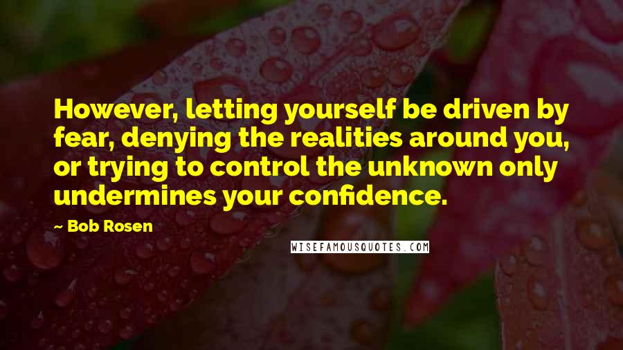 Bob Rosen Quotes: However, letting yourself be driven by fear, denying the realities around you, or trying to control the unknown only undermines your confidence.