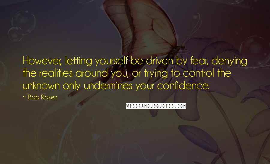 Bob Rosen Quotes: However, letting yourself be driven by fear, denying the realities around you, or trying to control the unknown only undermines your confidence.