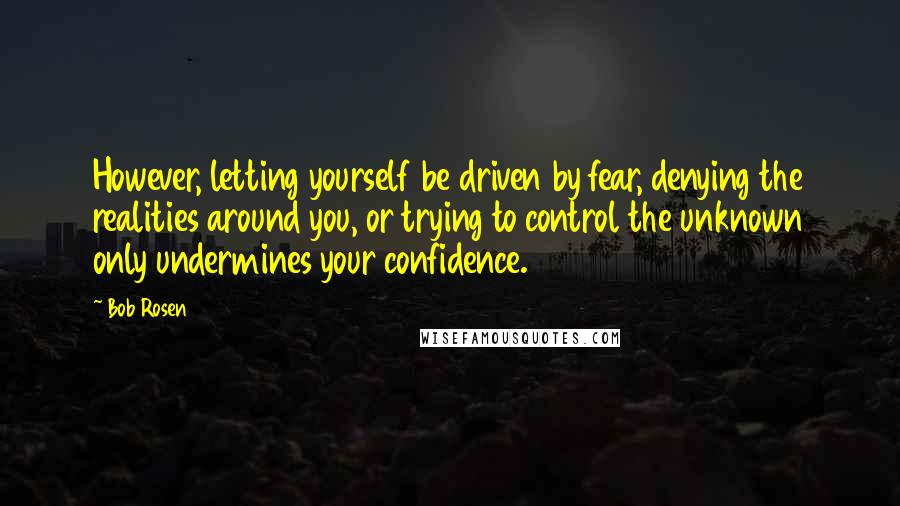 Bob Rosen Quotes: However, letting yourself be driven by fear, denying the realities around you, or trying to control the unknown only undermines your confidence.