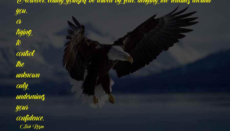 Bob Rosen Quotes: However, letting yourself be driven by fear, denying the realities around you, or trying to control the unknown only undermines your confidence.