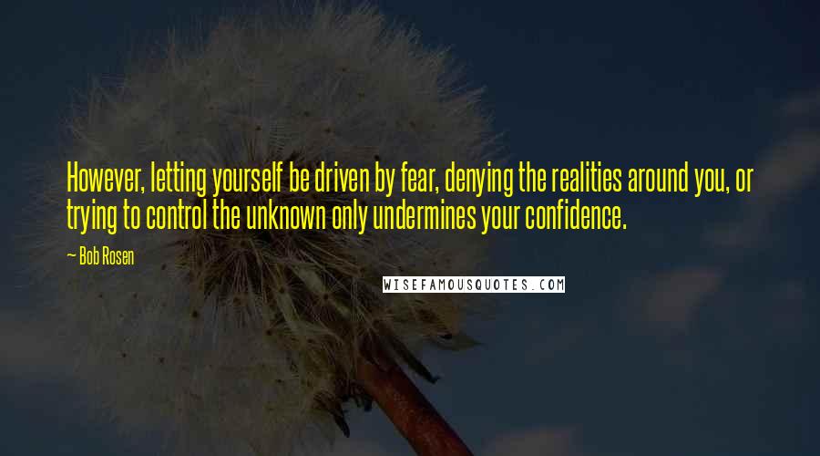 Bob Rosen Quotes: However, letting yourself be driven by fear, denying the realities around you, or trying to control the unknown only undermines your confidence.