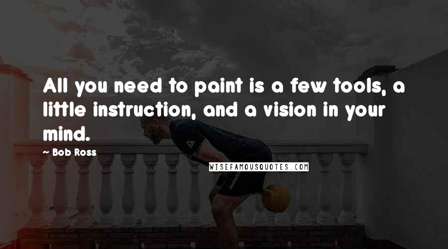 Bob Ross Quotes: All you need to paint is a few tools, a little instruction, and a vision in your mind.