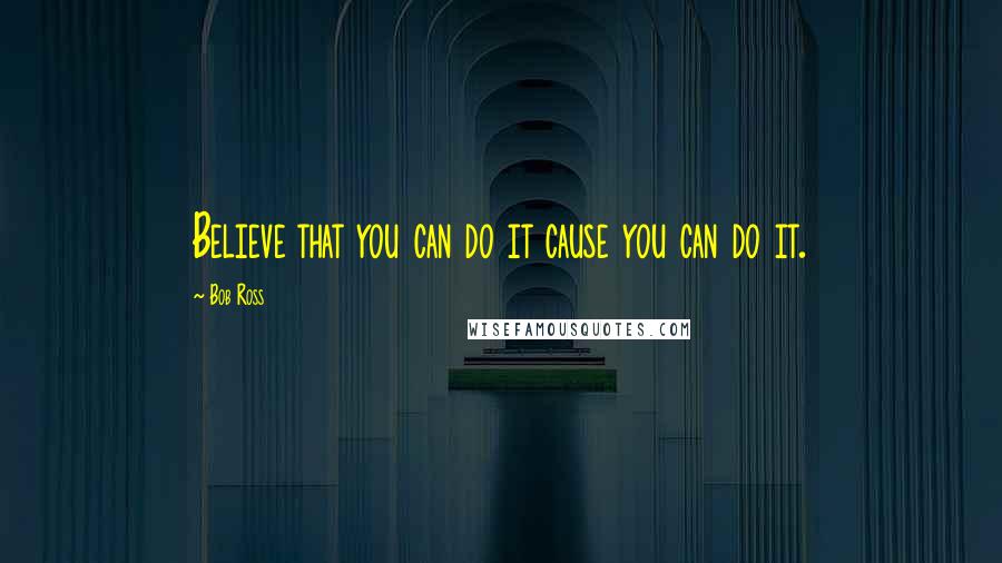 Bob Ross Quotes: Believe that you can do it cause you can do it.