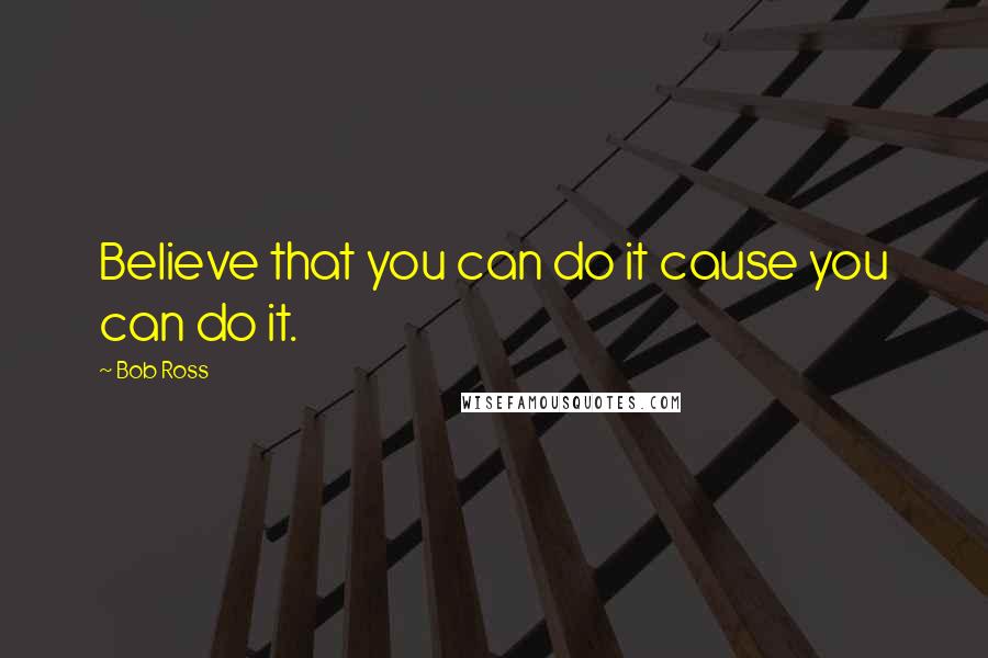 Bob Ross Quotes: Believe that you can do it cause you can do it.