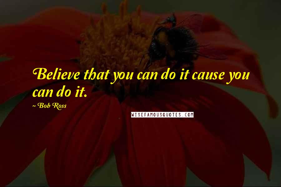 Bob Ross Quotes: Believe that you can do it cause you can do it.