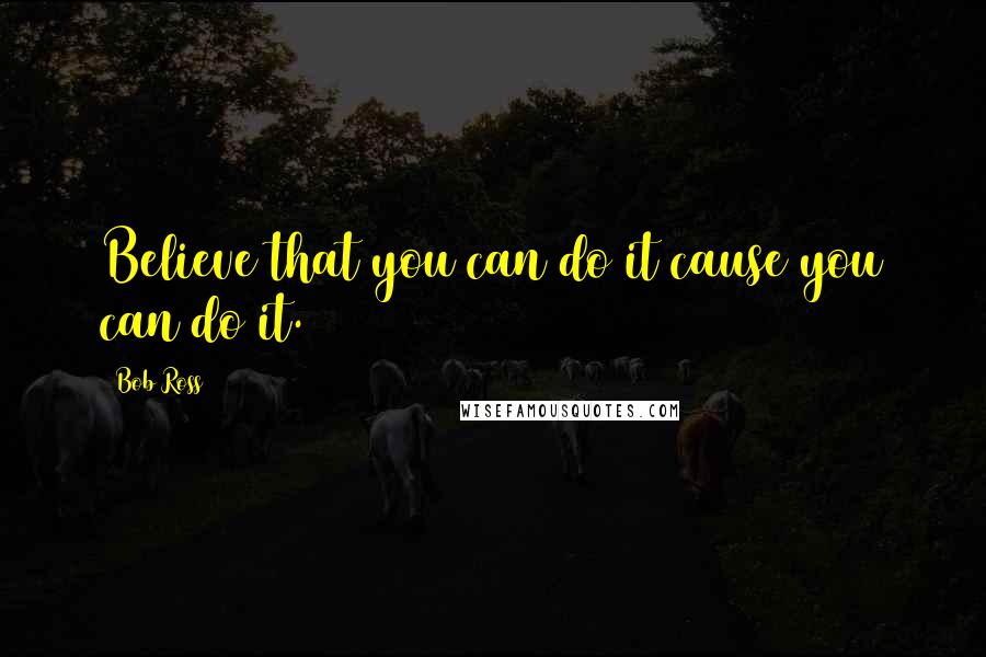 Bob Ross Quotes: Believe that you can do it cause you can do it.