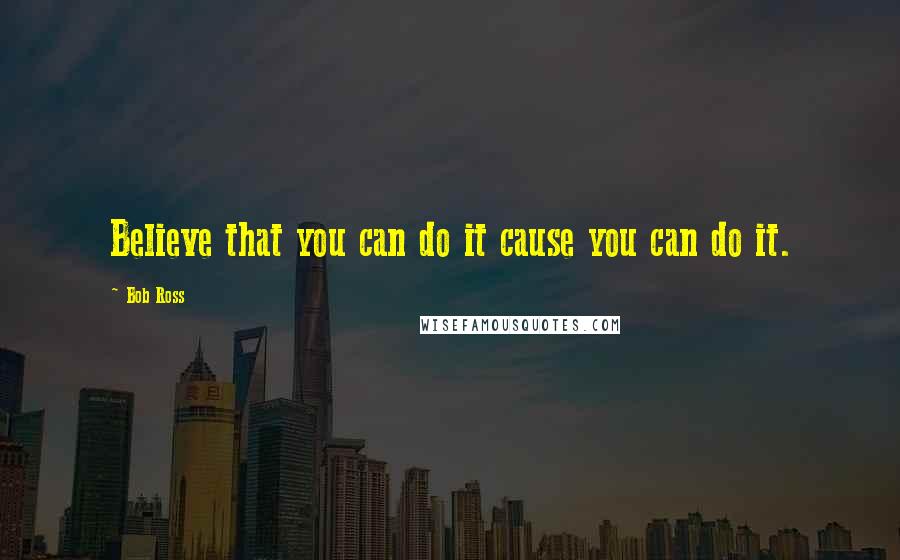 Bob Ross Quotes: Believe that you can do it cause you can do it.