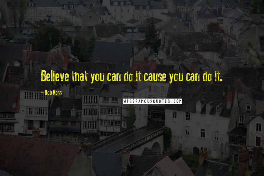 Bob Ross Quotes: Believe that you can do it cause you can do it.