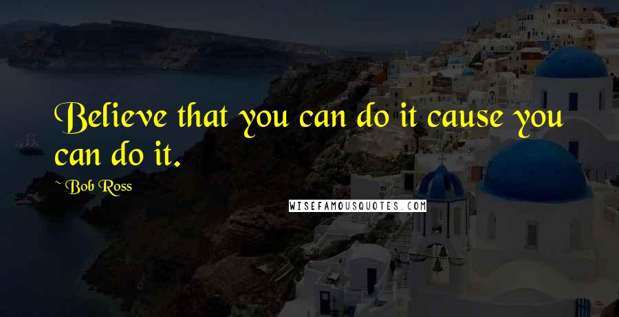 Bob Ross Quotes: Believe that you can do it cause you can do it.