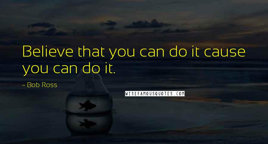 Bob Ross Quotes: Believe that you can do it cause you can do it.