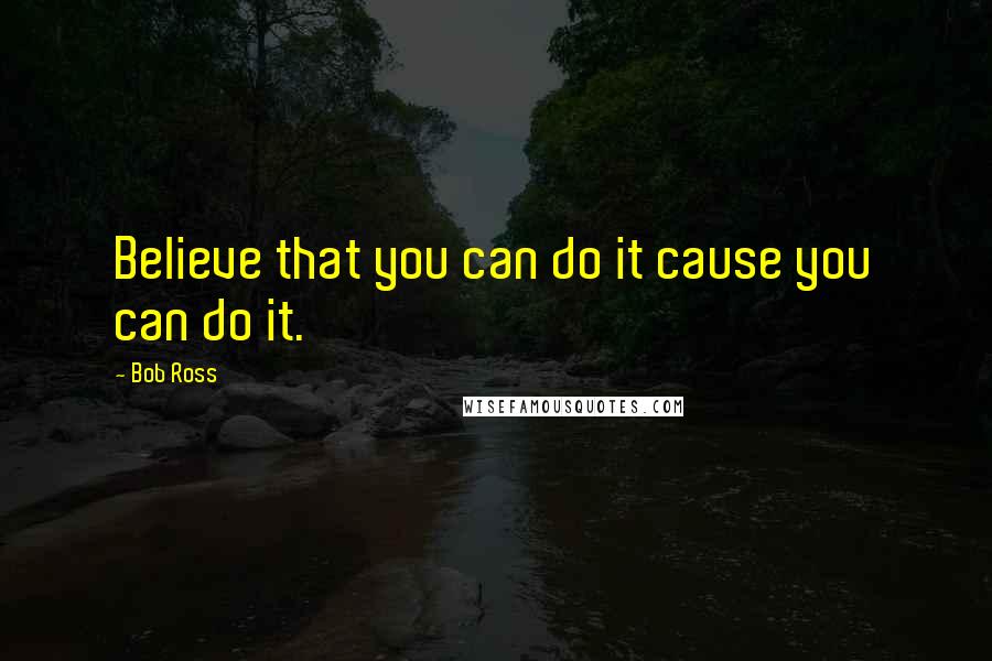 Bob Ross Quotes: Believe that you can do it cause you can do it.