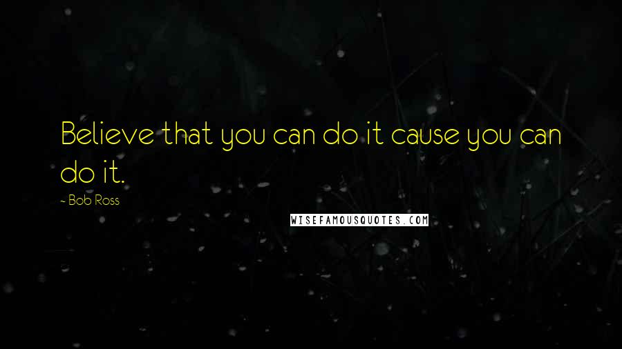 Bob Ross Quotes: Believe that you can do it cause you can do it.