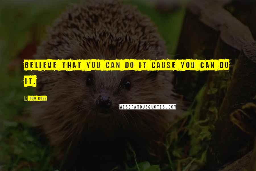 Bob Ross Quotes: Believe that you can do it cause you can do it.