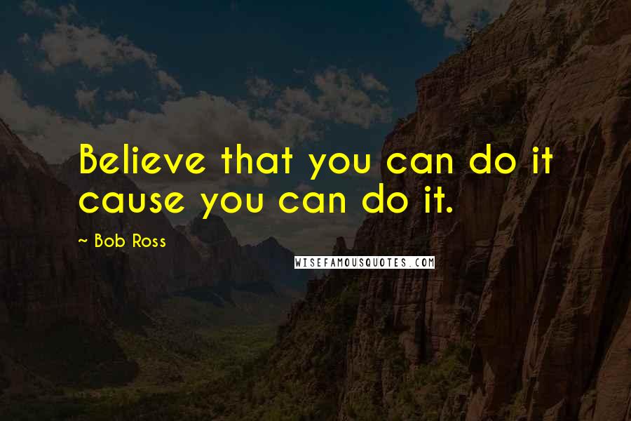 Bob Ross Quotes: Believe that you can do it cause you can do it.