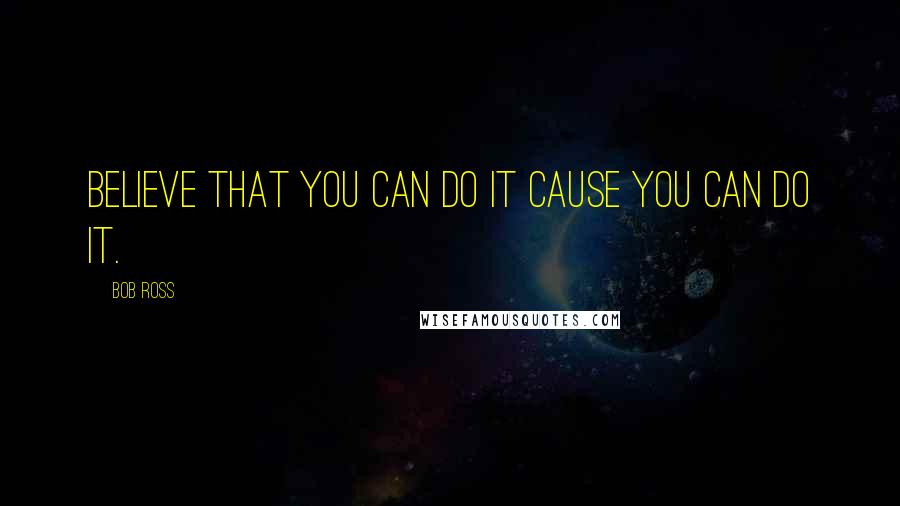 Bob Ross Quotes: Believe that you can do it cause you can do it.