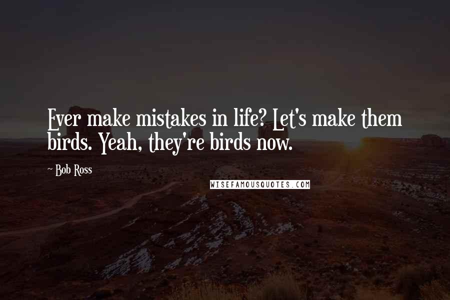 Bob Ross Quotes: Ever make mistakes in life? Let's make them birds. Yeah, they're birds now.