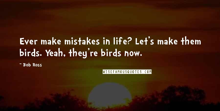 Bob Ross Quotes: Ever make mistakes in life? Let's make them birds. Yeah, they're birds now.
