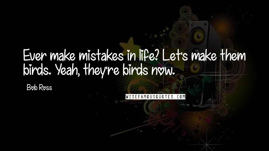 Bob Ross Quotes: Ever make mistakes in life? Let's make them birds. Yeah, they're birds now.