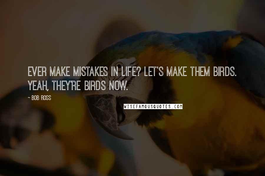 Bob Ross Quotes: Ever make mistakes in life? Let's make them birds. Yeah, they're birds now.