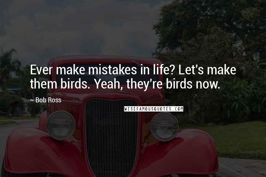 Bob Ross Quotes: Ever make mistakes in life? Let's make them birds. Yeah, they're birds now.