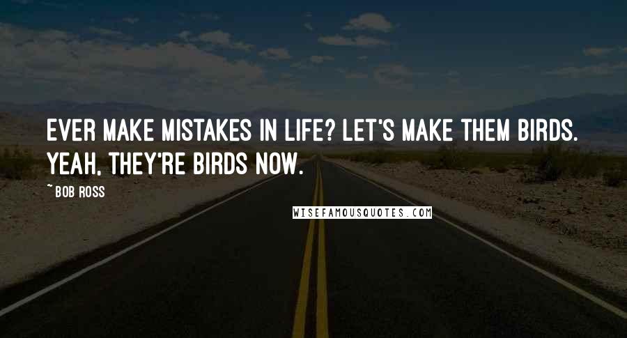 Bob Ross Quotes: Ever make mistakes in life? Let's make them birds. Yeah, they're birds now.