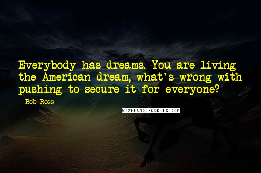 Bob Ross Quotes: Everybody has dreams. You are living the American dream, what's wrong with pushing to secure it for everyone?