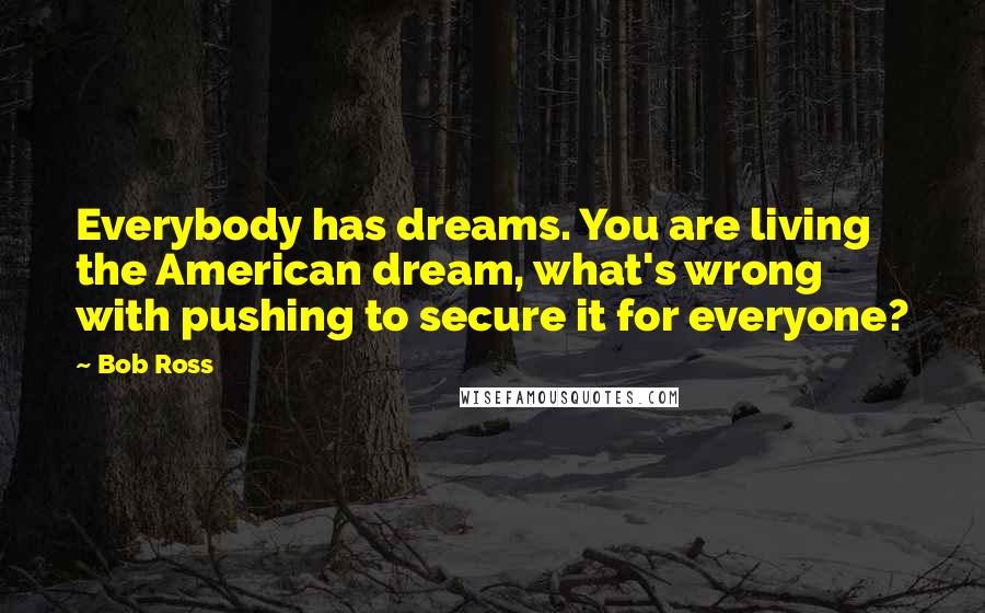 Bob Ross Quotes: Everybody has dreams. You are living the American dream, what's wrong with pushing to secure it for everyone?