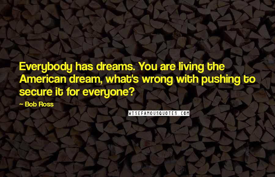 Bob Ross Quotes: Everybody has dreams. You are living the American dream, what's wrong with pushing to secure it for everyone?