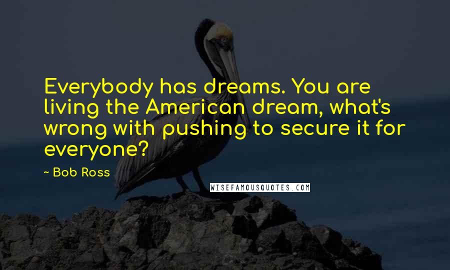 Bob Ross Quotes: Everybody has dreams. You are living the American dream, what's wrong with pushing to secure it for everyone?