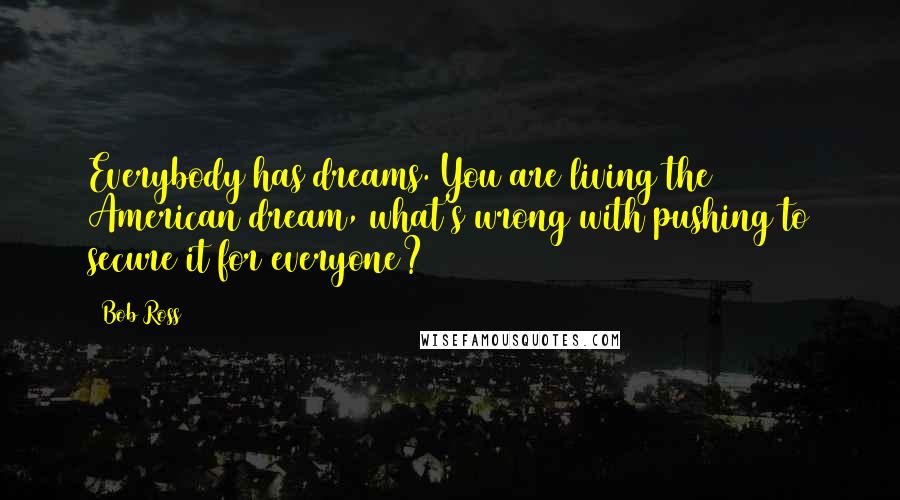 Bob Ross Quotes: Everybody has dreams. You are living the American dream, what's wrong with pushing to secure it for everyone?